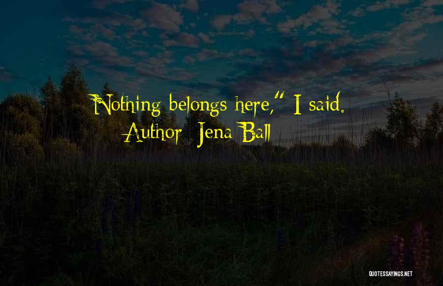 Jena Ball Quotes: Nothing Belongs Here, I Said.