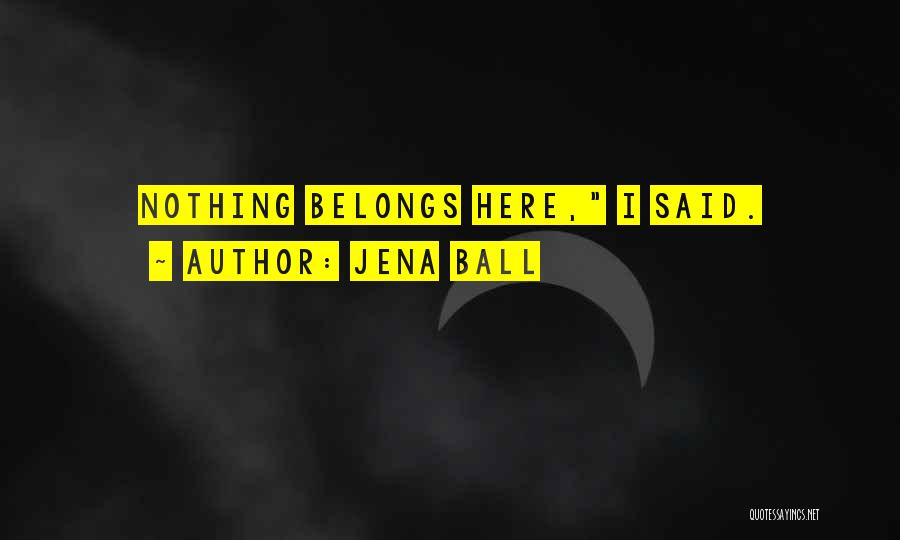 Jena Ball Quotes: Nothing Belongs Here, I Said.