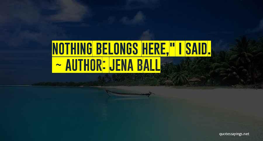 Jena Ball Quotes: Nothing Belongs Here, I Said.