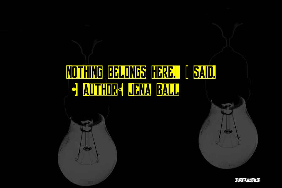 Jena Ball Quotes: Nothing Belongs Here, I Said.