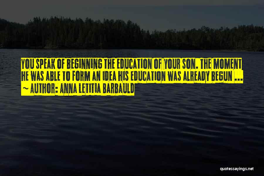 Anna Letitia Barbauld Quotes: You Speak Of Beginning The Education Of Your Son. The Moment He Was Able To Form An Idea His Education