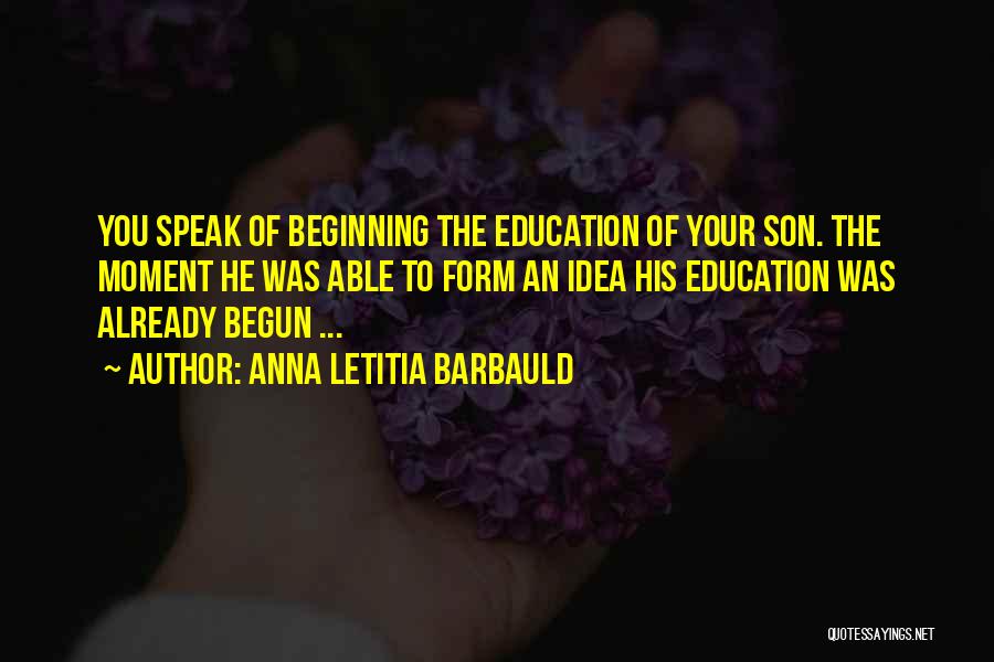 Anna Letitia Barbauld Quotes: You Speak Of Beginning The Education Of Your Son. The Moment He Was Able To Form An Idea His Education