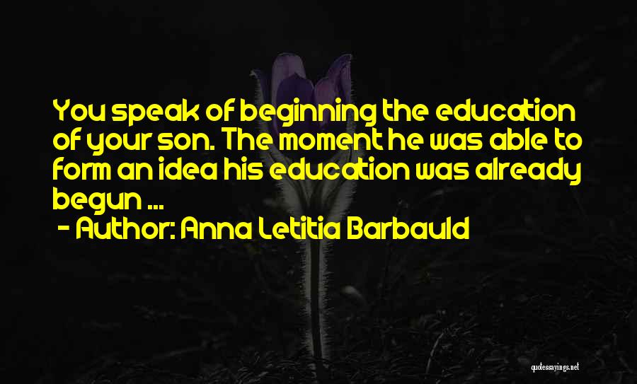 Anna Letitia Barbauld Quotes: You Speak Of Beginning The Education Of Your Son. The Moment He Was Able To Form An Idea His Education