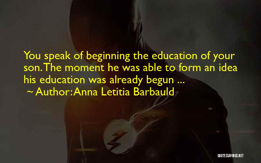 Anna Letitia Barbauld Quotes: You Speak Of Beginning The Education Of Your Son. The Moment He Was Able To Form An Idea His Education