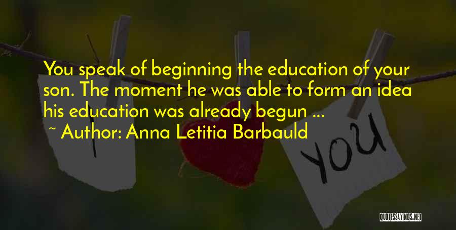 Anna Letitia Barbauld Quotes: You Speak Of Beginning The Education Of Your Son. The Moment He Was Able To Form An Idea His Education