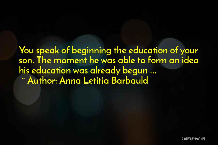 Anna Letitia Barbauld Quotes: You Speak Of Beginning The Education Of Your Son. The Moment He Was Able To Form An Idea His Education