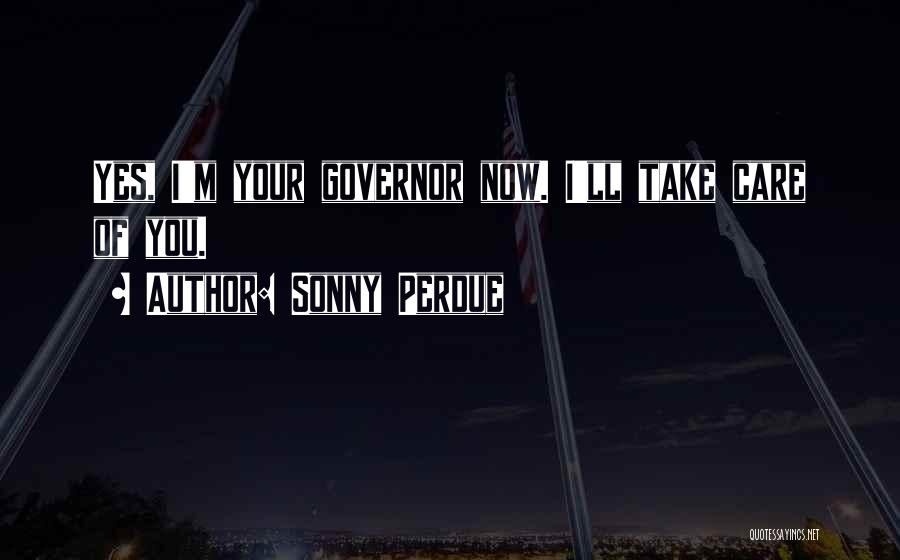 Sonny Perdue Quotes: Yes, I'm Your Governor Now. I'll Take Care Of You.