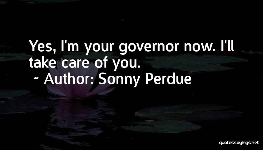 Sonny Perdue Quotes: Yes, I'm Your Governor Now. I'll Take Care Of You.