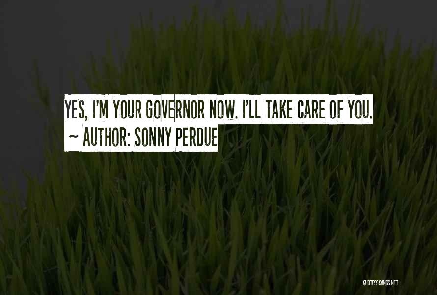 Sonny Perdue Quotes: Yes, I'm Your Governor Now. I'll Take Care Of You.