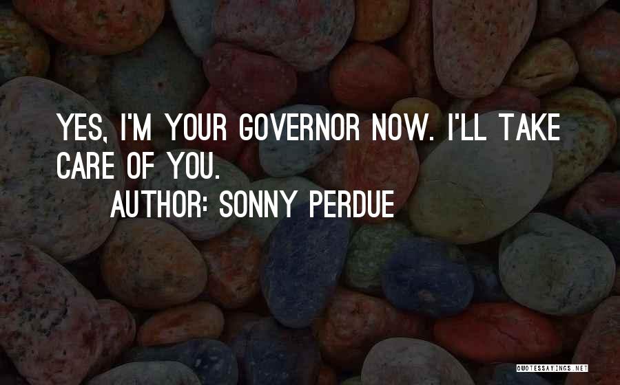 Sonny Perdue Quotes: Yes, I'm Your Governor Now. I'll Take Care Of You.