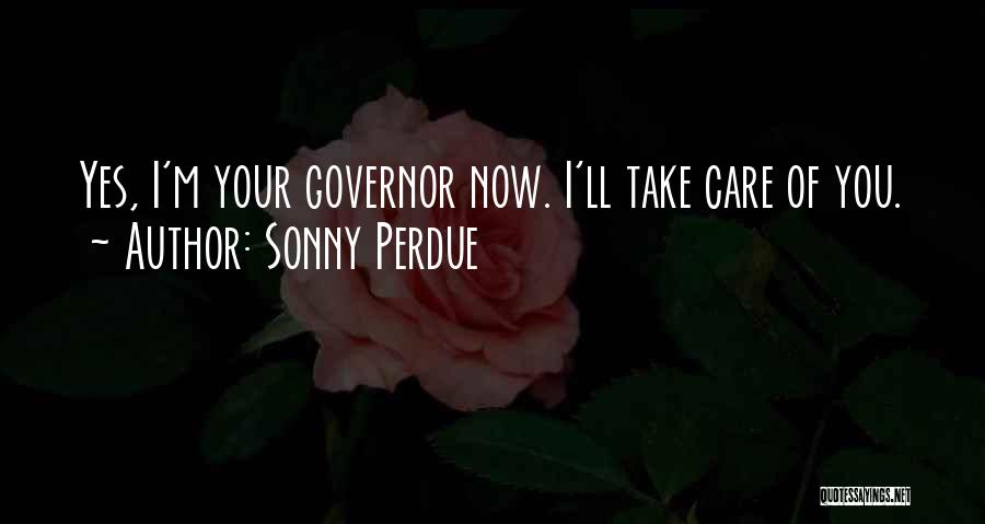 Sonny Perdue Quotes: Yes, I'm Your Governor Now. I'll Take Care Of You.