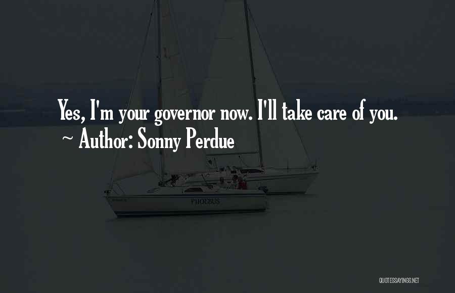 Sonny Perdue Quotes: Yes, I'm Your Governor Now. I'll Take Care Of You.