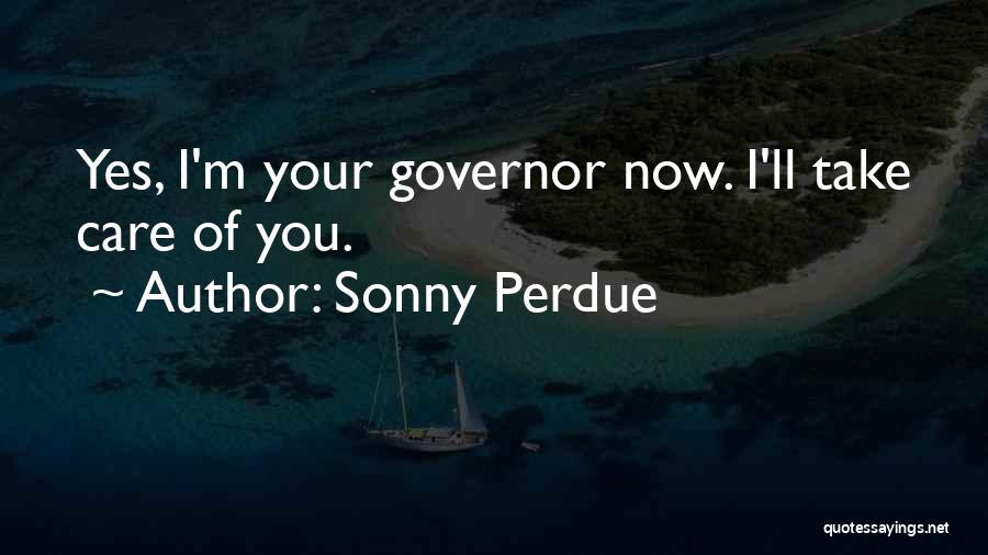 Sonny Perdue Quotes: Yes, I'm Your Governor Now. I'll Take Care Of You.