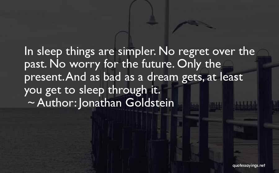 Jonathan Goldstein Quotes: In Sleep Things Are Simpler. No Regret Over The Past. No Worry For The Future. Only The Present. And As