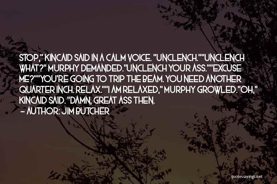 Jim Butcher Quotes: Stop, Kincaid Said In A Calm Voice. Unclench.unclench What? Murphy Demanded.unclench Your Ass.excuse Me?you're Going To Trip The Beam. You