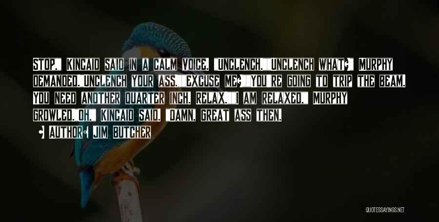 Jim Butcher Quotes: Stop, Kincaid Said In A Calm Voice. Unclench.unclench What? Murphy Demanded.unclench Your Ass.excuse Me?you're Going To Trip The Beam. You