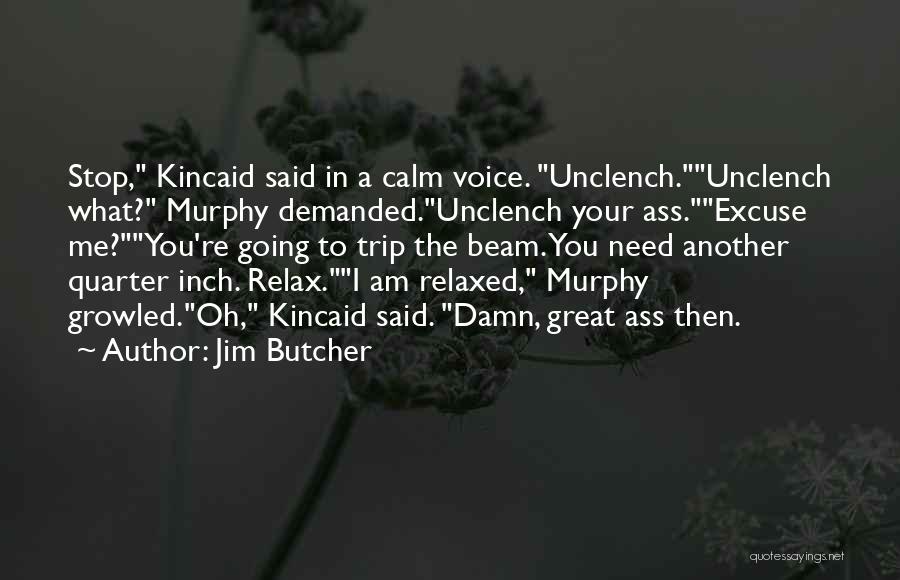 Jim Butcher Quotes: Stop, Kincaid Said In A Calm Voice. Unclench.unclench What? Murphy Demanded.unclench Your Ass.excuse Me?you're Going To Trip The Beam. You