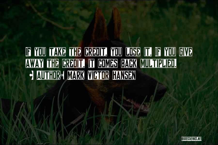 Mark Victor Hansen Quotes: If You Take The Credit, You Lose It. If You Give Away The Credit, It Comes Back Multiplied.