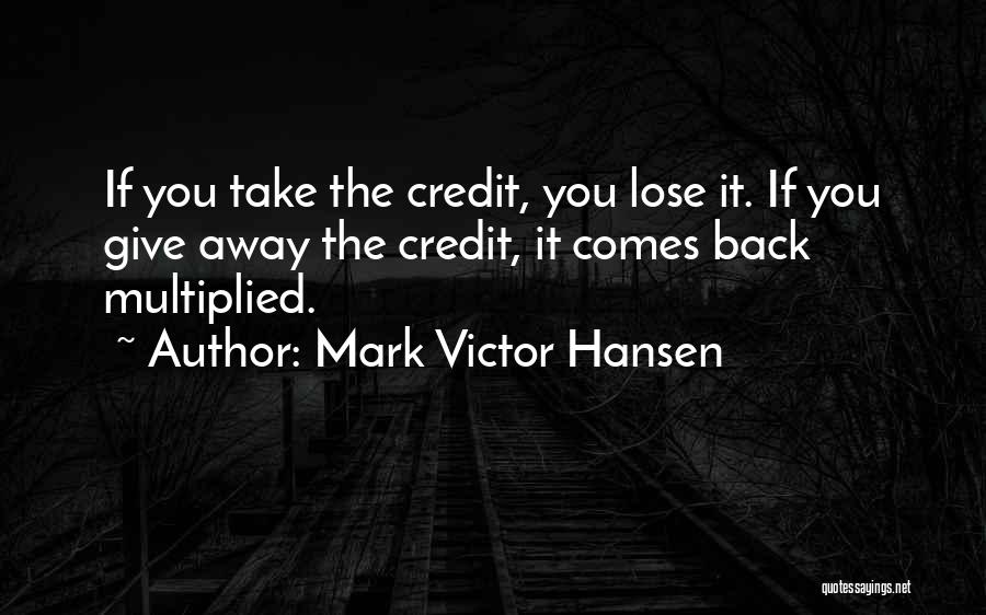 Mark Victor Hansen Quotes: If You Take The Credit, You Lose It. If You Give Away The Credit, It Comes Back Multiplied.