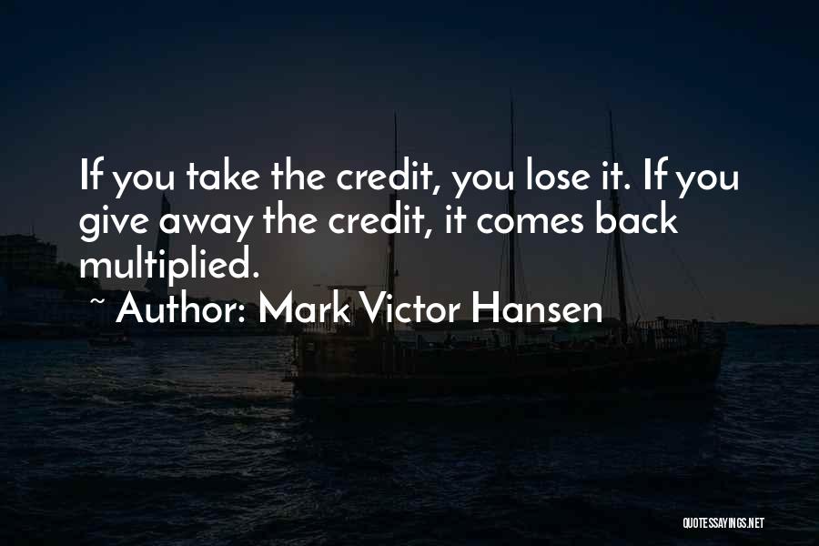 Mark Victor Hansen Quotes: If You Take The Credit, You Lose It. If You Give Away The Credit, It Comes Back Multiplied.