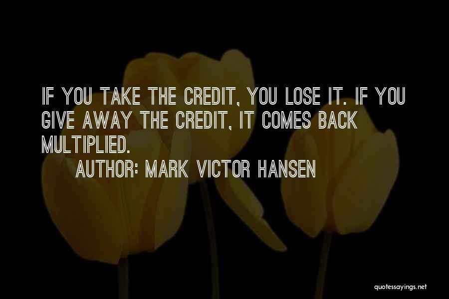 Mark Victor Hansen Quotes: If You Take The Credit, You Lose It. If You Give Away The Credit, It Comes Back Multiplied.