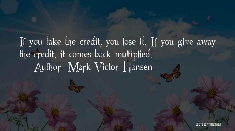 Mark Victor Hansen Quotes: If You Take The Credit, You Lose It. If You Give Away The Credit, It Comes Back Multiplied.