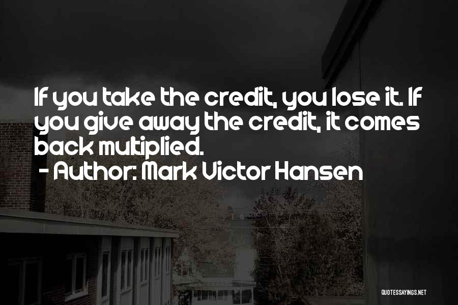 Mark Victor Hansen Quotes: If You Take The Credit, You Lose It. If You Give Away The Credit, It Comes Back Multiplied.