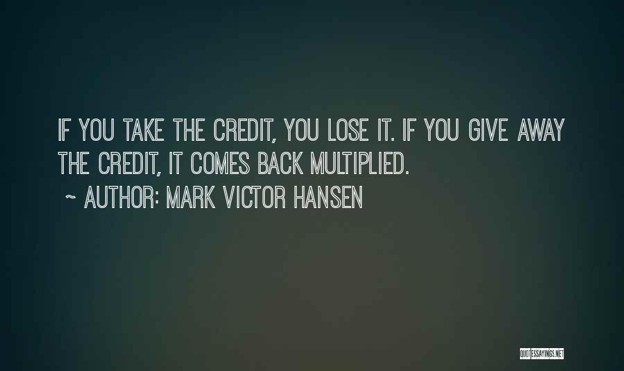 Mark Victor Hansen Quotes: If You Take The Credit, You Lose It. If You Give Away The Credit, It Comes Back Multiplied.