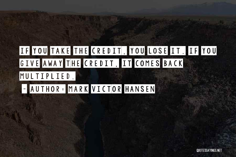 Mark Victor Hansen Quotes: If You Take The Credit, You Lose It. If You Give Away The Credit, It Comes Back Multiplied.