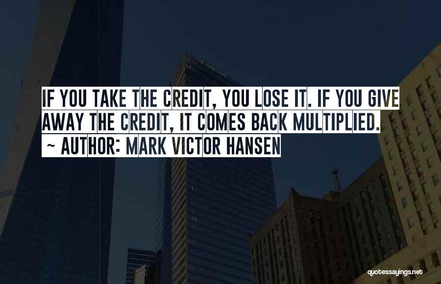 Mark Victor Hansen Quotes: If You Take The Credit, You Lose It. If You Give Away The Credit, It Comes Back Multiplied.