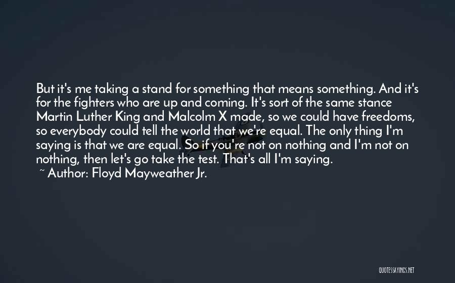 Floyd Mayweather Jr. Quotes: But It's Me Taking A Stand For Something That Means Something. And It's For The Fighters Who Are Up And