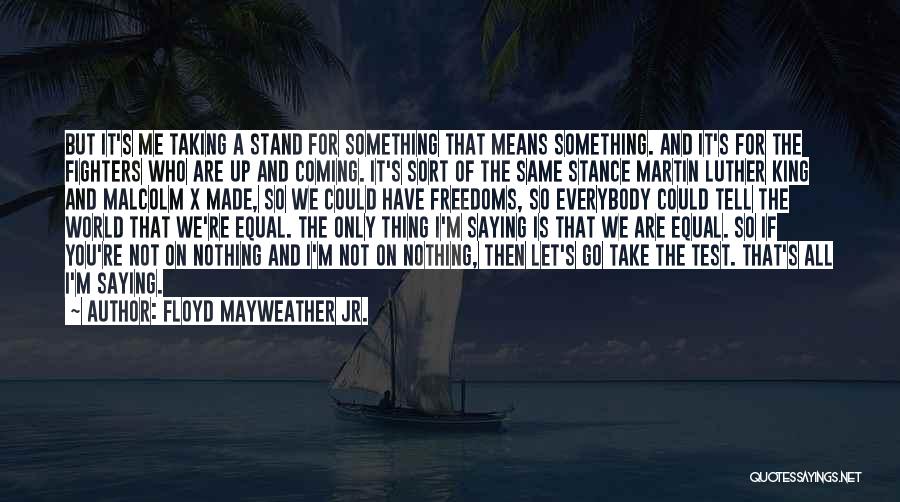 Floyd Mayweather Jr. Quotes: But It's Me Taking A Stand For Something That Means Something. And It's For The Fighters Who Are Up And