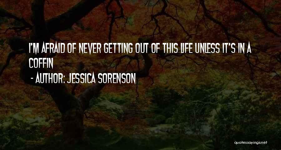 Jessica Sorenson Quotes: I'm Afraid Of Never Getting Out Of This Life Unless It's In A Coffin