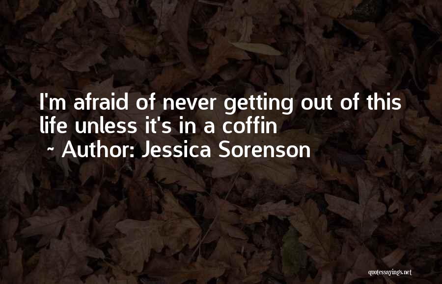 Jessica Sorenson Quotes: I'm Afraid Of Never Getting Out Of This Life Unless It's In A Coffin