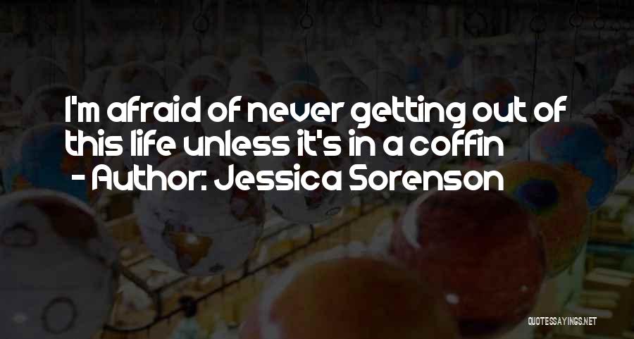 Jessica Sorenson Quotes: I'm Afraid Of Never Getting Out Of This Life Unless It's In A Coffin