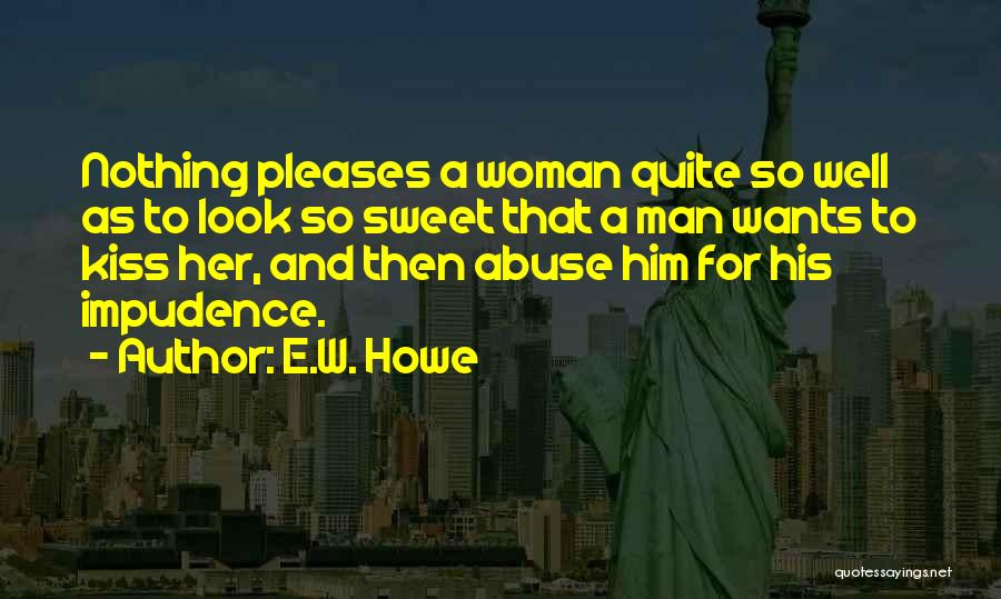 E.W. Howe Quotes: Nothing Pleases A Woman Quite So Well As To Look So Sweet That A Man Wants To Kiss Her, And