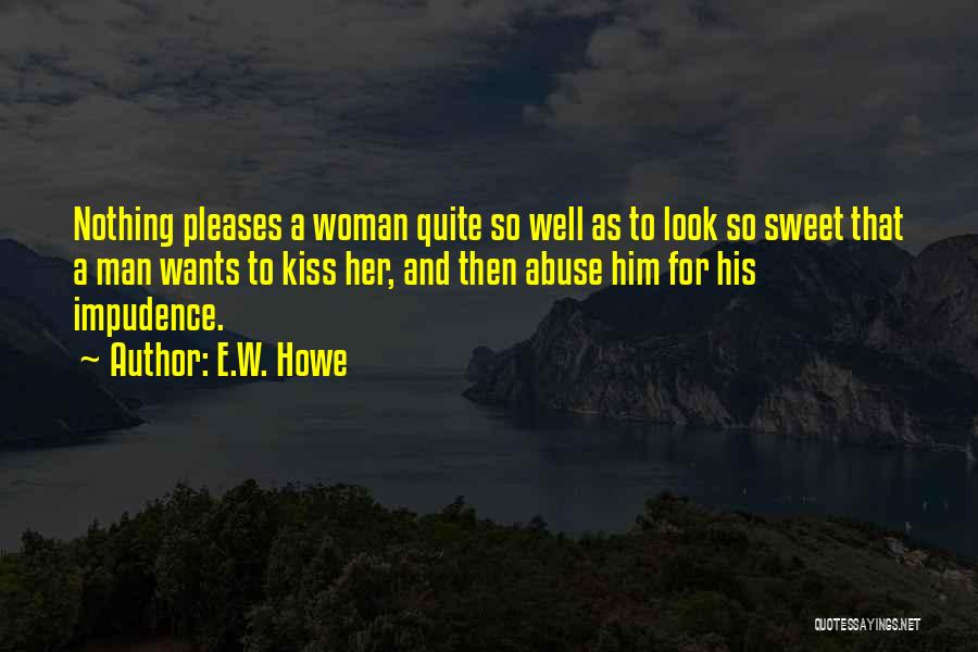 E.W. Howe Quotes: Nothing Pleases A Woman Quite So Well As To Look So Sweet That A Man Wants To Kiss Her, And