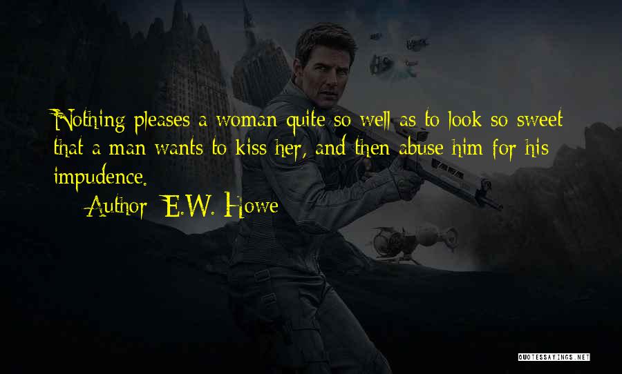 E.W. Howe Quotes: Nothing Pleases A Woman Quite So Well As To Look So Sweet That A Man Wants To Kiss Her, And