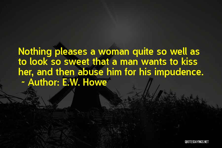 E.W. Howe Quotes: Nothing Pleases A Woman Quite So Well As To Look So Sweet That A Man Wants To Kiss Her, And