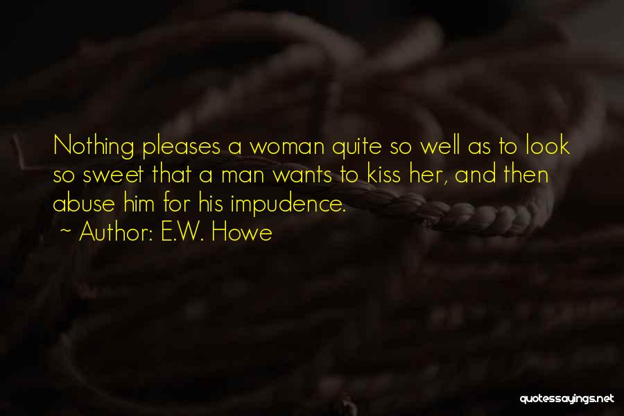 E.W. Howe Quotes: Nothing Pleases A Woman Quite So Well As To Look So Sweet That A Man Wants To Kiss Her, And