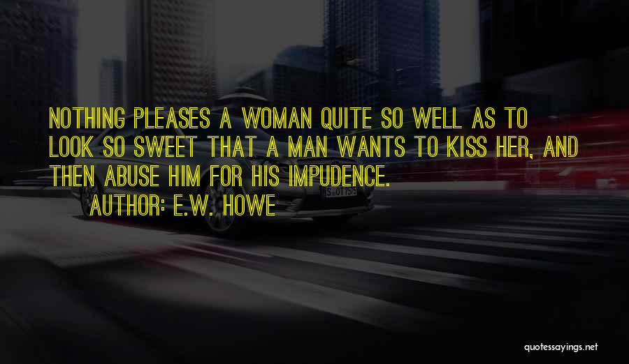 E.W. Howe Quotes: Nothing Pleases A Woman Quite So Well As To Look So Sweet That A Man Wants To Kiss Her, And