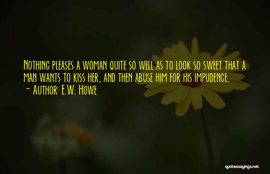 E.W. Howe Quotes: Nothing Pleases A Woman Quite So Well As To Look So Sweet That A Man Wants To Kiss Her, And