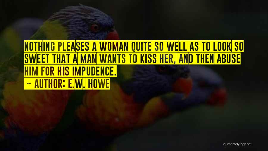 E.W. Howe Quotes: Nothing Pleases A Woman Quite So Well As To Look So Sweet That A Man Wants To Kiss Her, And
