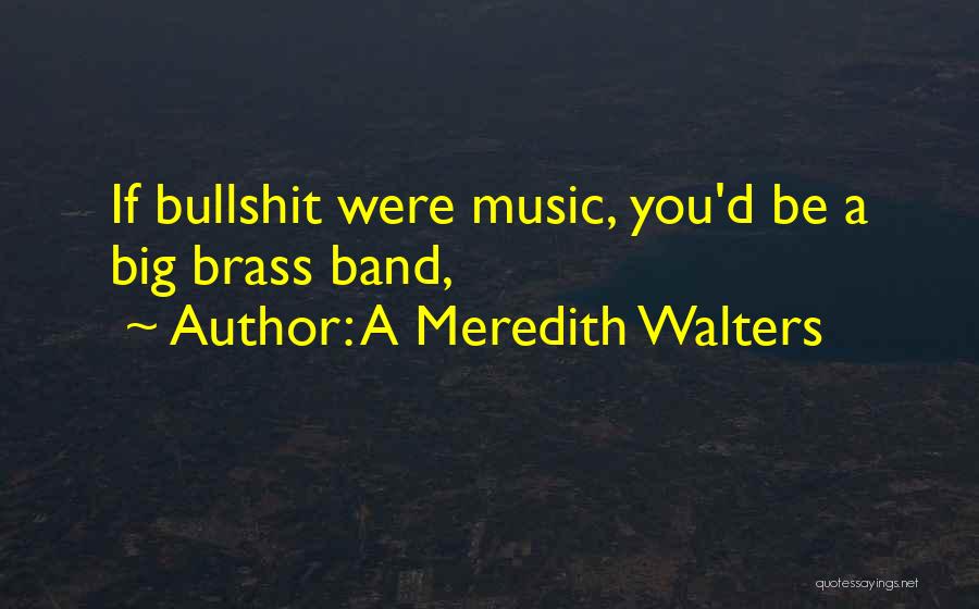 A Meredith Walters Quotes: If Bullshit Were Music, You'd Be A Big Brass Band,