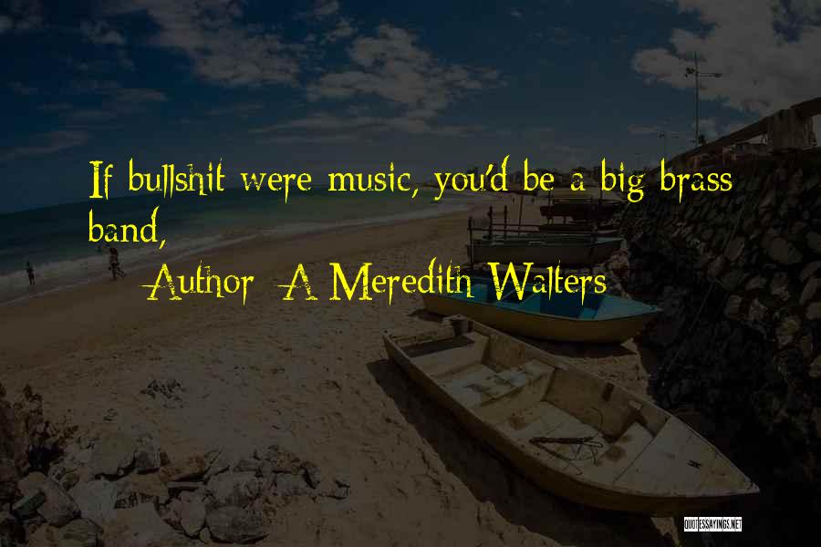 A Meredith Walters Quotes: If Bullshit Were Music, You'd Be A Big Brass Band,