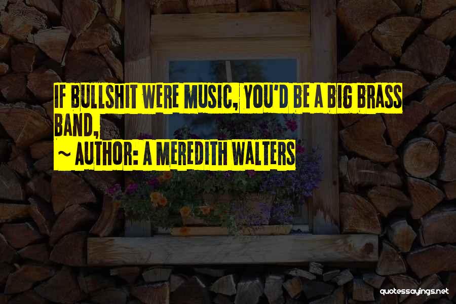 A Meredith Walters Quotes: If Bullshit Were Music, You'd Be A Big Brass Band,