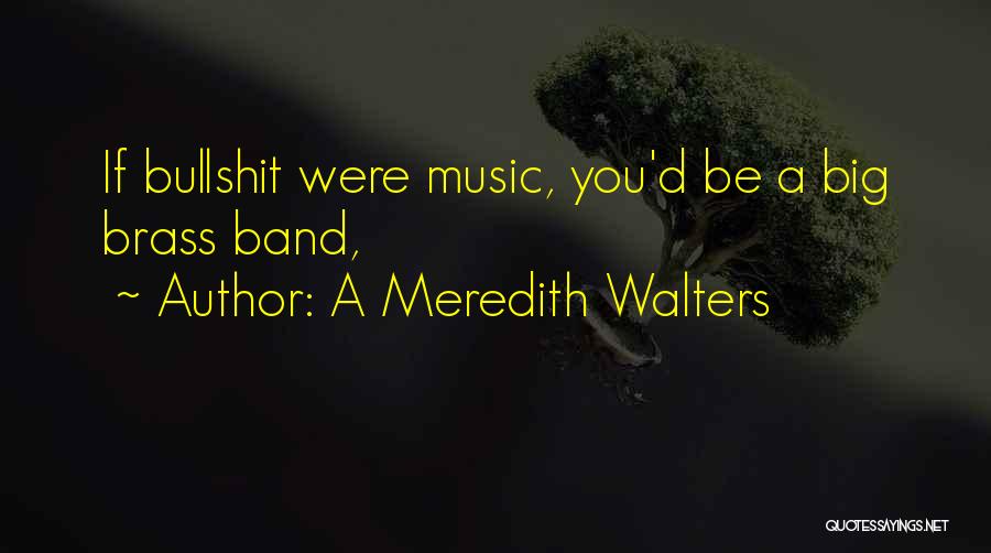 A Meredith Walters Quotes: If Bullshit Were Music, You'd Be A Big Brass Band,