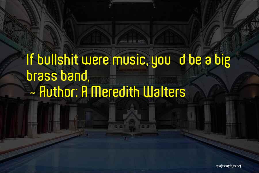 A Meredith Walters Quotes: If Bullshit Were Music, You'd Be A Big Brass Band,