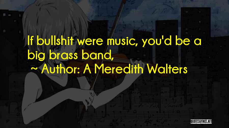 A Meredith Walters Quotes: If Bullshit Were Music, You'd Be A Big Brass Band,