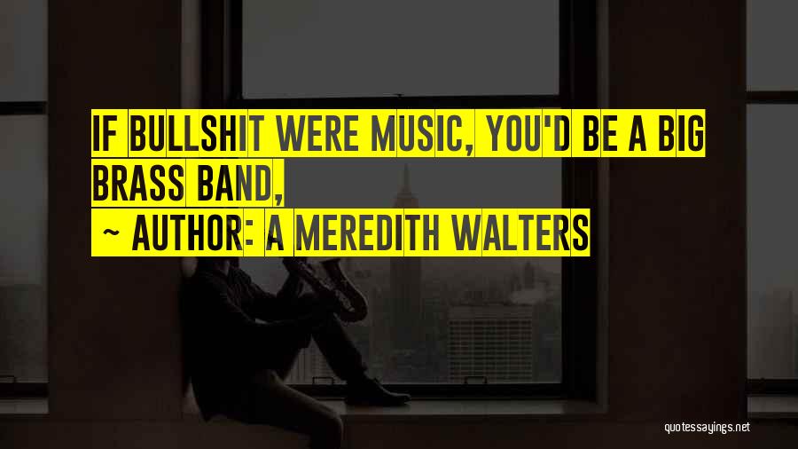 A Meredith Walters Quotes: If Bullshit Were Music, You'd Be A Big Brass Band,